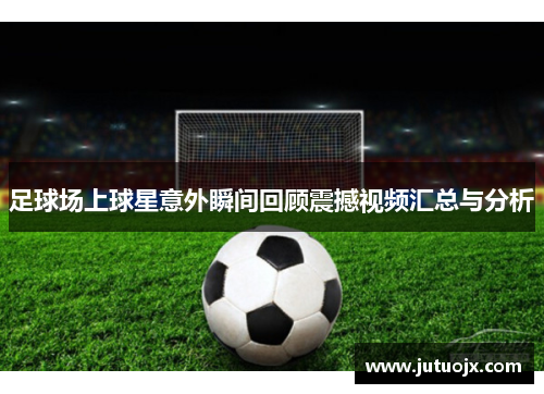 足球场上球星意外瞬间回顾震撼视频汇总与分析