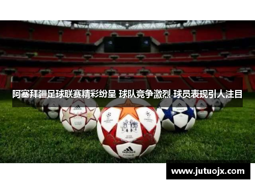 阿塞拜疆足球联赛精彩纷呈 球队竞争激烈 球员表现引人注目