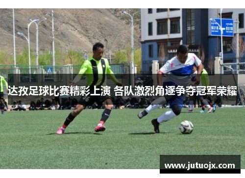 达孜足球比赛精彩上演 各队激烈角逐争夺冠军荣耀